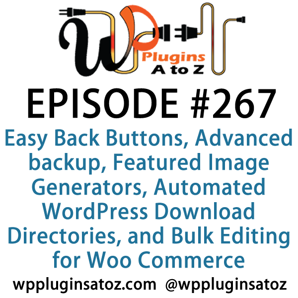 It's Episode 267 and we've got plugins for Easy Back Buttons, Advanced backup Features, Featured Image Generators, Automated WordPress Download Directories, and Bulk Editing for Woo Commerce.. It's all coming up on WordPress Plugins A-Z!