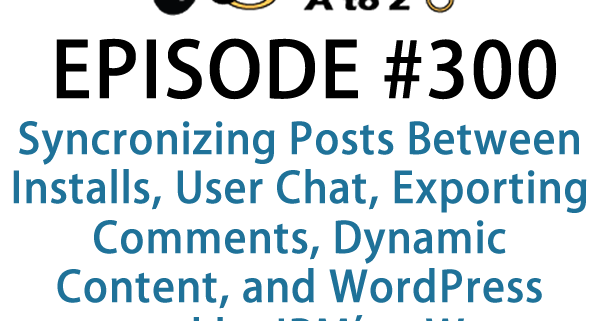 It's Episode 300 and we've got plugins for Synchronizing Posts Between Installs, User Chat, Exporting Comments, Dynamic Content, and WordPress powered by IBM's Watson. It's all coming up on WordPress Plugins A-Z!