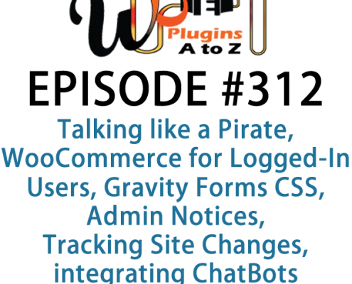 It's Episode 312 and we've got plugins for Talking like a Pirate, WooCommerce for Logged-In Users, Gravity Forms CSS, Admin Notices, Tracking Site Changes and integrating ChatBots into your WordPress site. It's all coming up on WordPress Plugins A-Z!