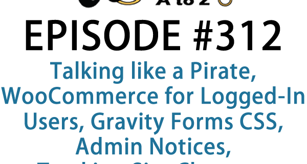 It's Episode 312 and we've got plugins for Talking like a Pirate, WooCommerce for Logged-In Users, Gravity Forms CSS, Admin Notices, Tracking Site Changes and integrating ChatBots into your WordPress site. It's all coming up on WordPress Plugins A-Z!