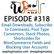 It's Episode 318 and we've got plugins for Email Downloads, Subscribe to Comments, Post Type Convertors, Stock Photos, Shortcodes for WooCommerce Fields and Blocking User Accounts. It's all coming up on WordPress Plugins A-Z!