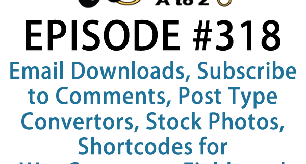 It's Episode 318 and we've got plugins for Email Downloads, Subscribe to Comments, Post Type Convertors, Stock Photos, Shortcodes for WooCommerce Fields and Blocking User Accounts. It's all coming up on WordPress Plugins A-Z!