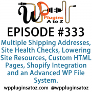 It's Episode 333 and we've got plugins for Multiple Shipping Addresses, Site Health Checks, Lowering Site Resources, Custom HTML Pages, Shopify Integration and an Advanced WP File System. It's all coming up on WordPress Plugins A-Z!