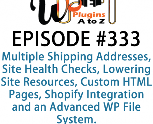 It's Episode 333 and we've got plugins for Multiple Shipping Addresses, Site Health Checks, Lowering Site Resources, Custom HTML Pages, Shopify Integration and an Advanced WP File System. It's all coming up on WordPress Plugins A-Z!